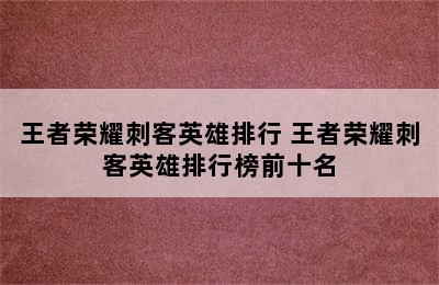 王者荣耀刺客英雄排行 王者荣耀刺客英雄排行榜前十名